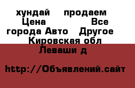 хундай 78 продаем › Цена ­ 650 000 - Все города Авто » Другое   . Кировская обл.,Леваши д.